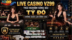 Live Casino VZ99: Trải Nghiệm Sòng Bài Tỷ Đô Chống Gian Lận Đỉnh Cao